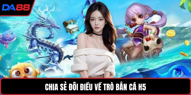 Chia sẻ đôi điều về trò bắn cá H5