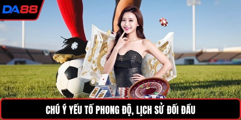 Chú ý yếu tố phong độ, lịch sử đối đầu