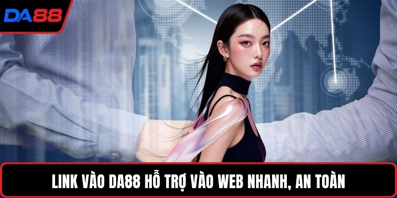 Link vào DA88 hỗ trợ vào web nhanh, an toàn