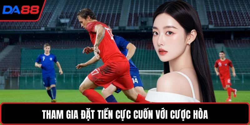 Tham gia đặt tiền cực cuốn với cược hòa