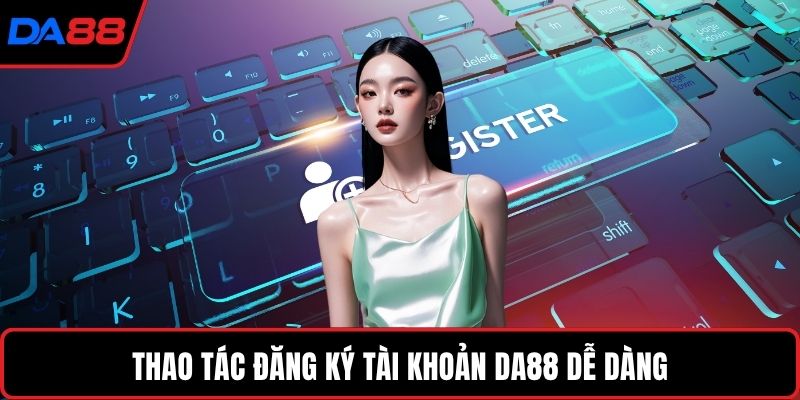 Thao tác đăng ký tài khoản DA88 dễ dàng