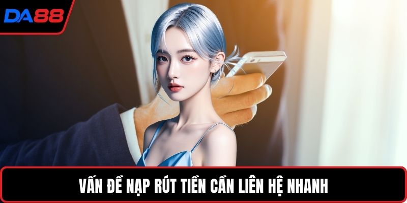 Vấn đề nạp rút tiền cần liên hệ nhanh