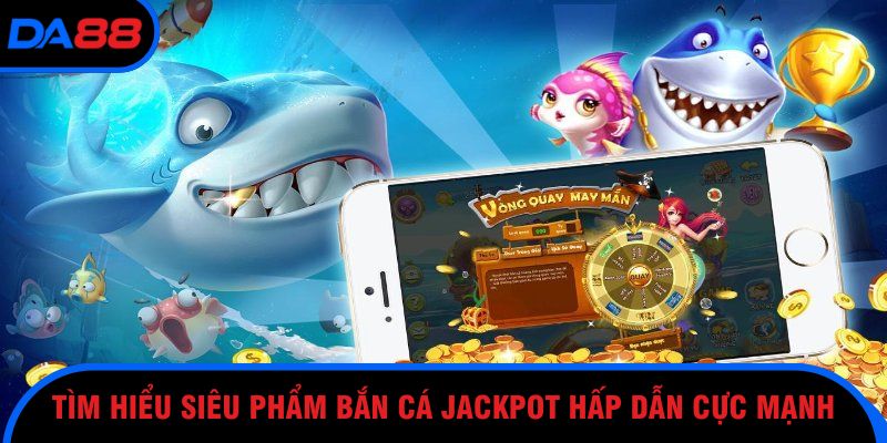 Tìm hiểu siêu phẩm Bắn cá Jackpot hấp dẫn cực mạnh